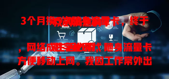 3个月换5次随身流量卡，终于找到满意的了！

数字化时代，网络成生活必需，随身流量卡方便移动上网。我因工作常外出用网，试过多款卡，有的网速慢、有的费用高还乱扣，几经折腾才找到合适的，选卡真得综合考量。
