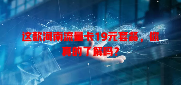 这款河南流量卡19元套餐，你真的了解吗？