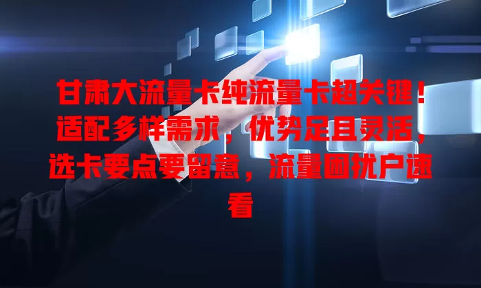 甘肃大流量卡纯流量卡超关键！适配多样需求，优势足且灵活，选卡要点要留意，流量困扰户速看
