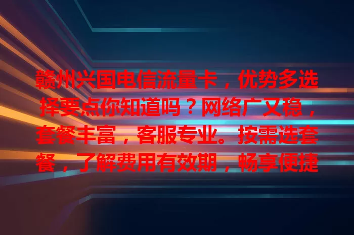 赣州兴国电信流量卡，优势多选择要点你知道吗？网络广又稳，套餐丰富，客服专业。按需选套餐，了解费用有效期，畅享便捷高效网络，拥抱数字化生活！