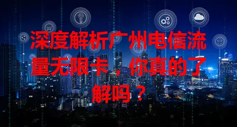 深度解析广州电信流量无限卡，你真的了解吗？