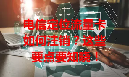 电信定位流量卡如何注销？这些要点要知晓！