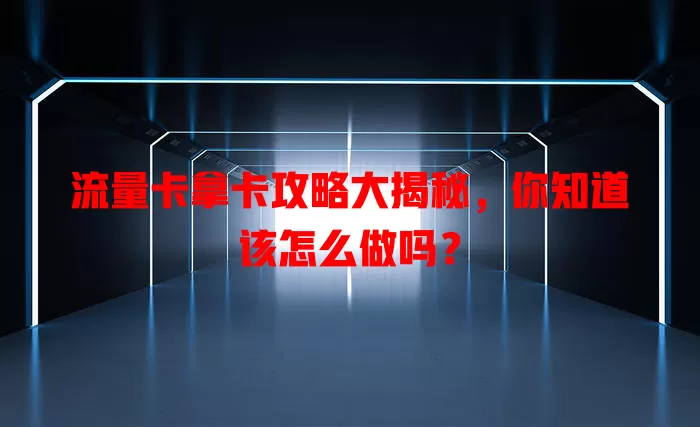 流量卡拿卡攻略大揭秘，你知道该怎么做吗？