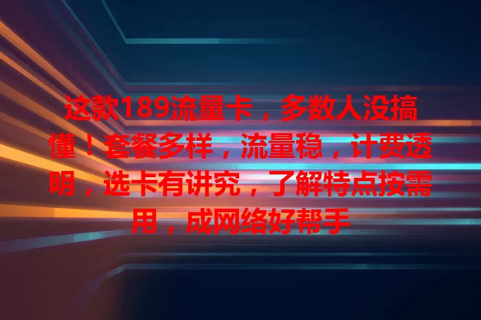 这款189流量卡，多数人没搞懂！套餐多样，流量稳，计费透明，选卡有讲究，了解特点按需用，成网络好帮手