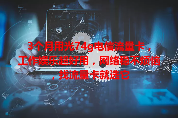3个月用光74g电信流量卡，工作娱乐超好用，网络稳不烦恼，找流量卡就选它
