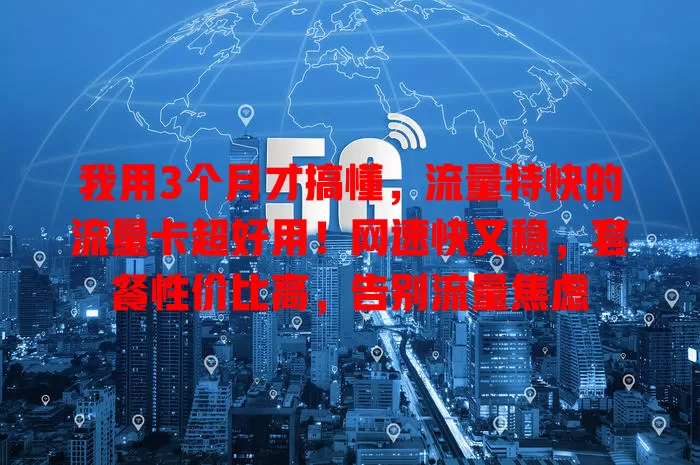 我用3个月才搞懂，流量特快的流量卡超好用！网速快又稳，套餐性价比高，告别流量焦虑