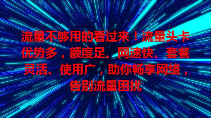 流量不够用的看过来！流量头卡优势多，额度足、网速快、套餐灵活、使用广，助你畅享网络，告别流量困扰
