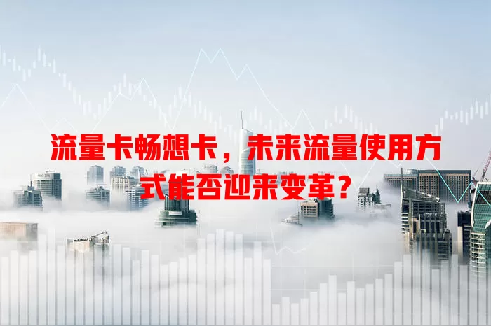 流量卡畅想卡，未来流量使用方式能否迎来变革？