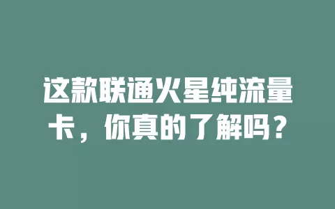 这款联通火星纯流量卡，你真的了解吗？