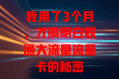 我用了3个月，才搞明白联通大流量流量卡的秘密