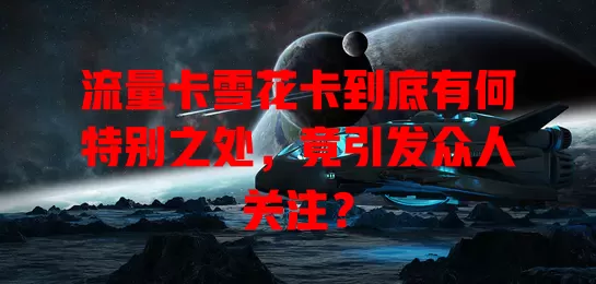 流量卡雪花卡到底有何特别之处，竟引发众人关注？