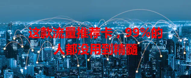 这款流量推荐卡，99%的人都没用到精髓