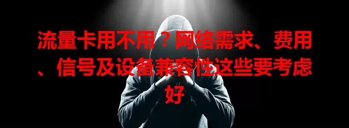 流量卡用不用？网络需求、费用、信号及设备兼容性这些要考虑好