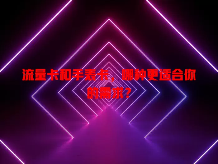 流量卡和手表卡，哪种更适合你的需求？