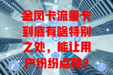 金凤卡流量卡到底有啥特别之处，能让用户纷纷点赞？