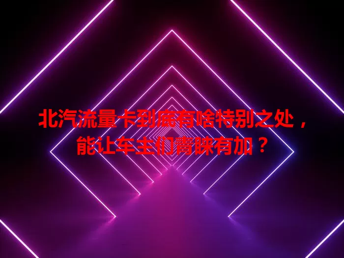 北汽流量卡到底有啥特别之处，能让车主们青睐有加？