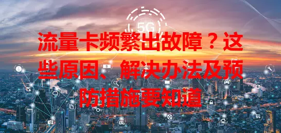 流量卡频繁出故障？这些原因、解决办法及预防措施要知道