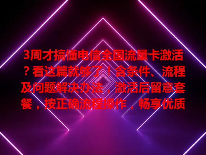 3周才搞懂电信全国流量卡激活？看这篇就够了！含条件、流程及问题解决办法，激活后留意套餐，按正确流程操作，畅享优质网络！