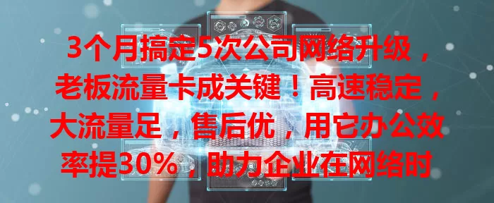 3个月搞定5次公司网络升级，老板流量卡成关键！高速稳定，大流量足，售后优，用它办公效率提30%，助力企业在网络时代稳步前行！