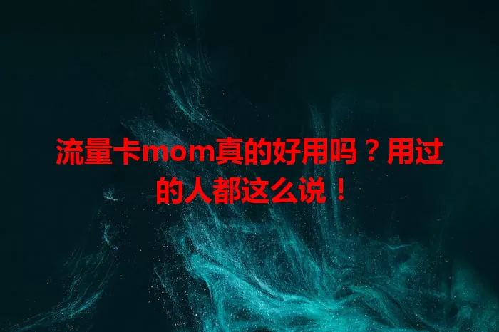 流量卡mom真的好用吗？用过的人都这么说！