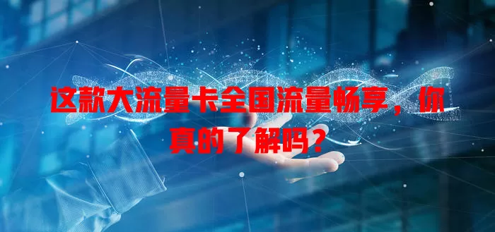 这款大流量卡全国流量畅享，你真的了解吗？