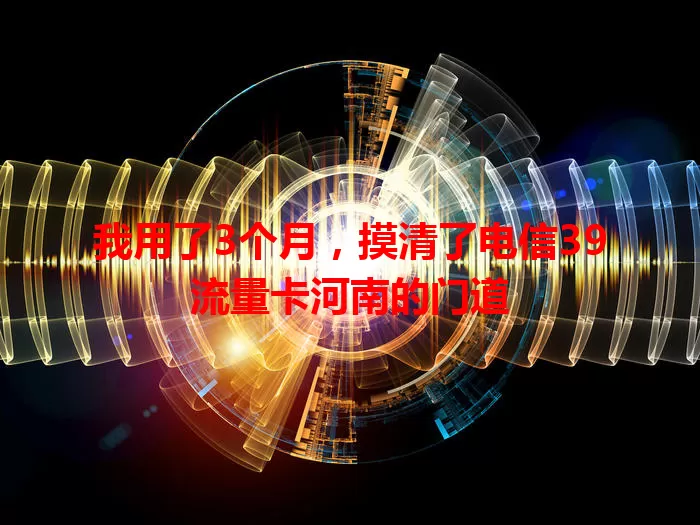我用了3个月，摸清了电信39流量卡河南的门道
