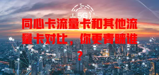 同心卡流量卡和其他流量卡对比，你更青睐谁？