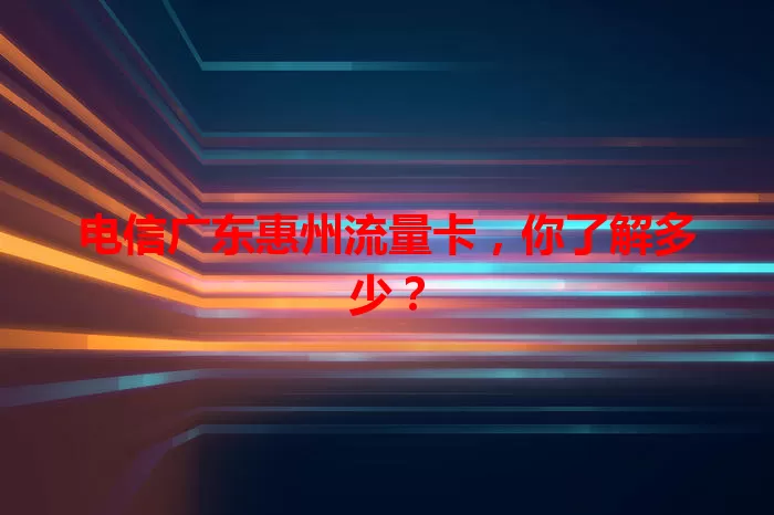 电信广东惠州流量卡，你了解多少？