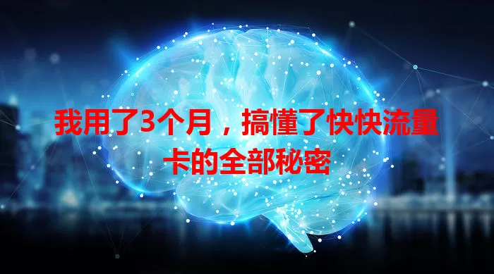 我用了3个月，搞懂了快快流量卡的全部秘密