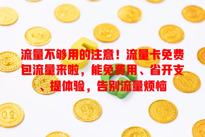 流量不够用的注意！流量卡免费包流量来啦，能免费用、省开支、提体验，告别流量烦恼