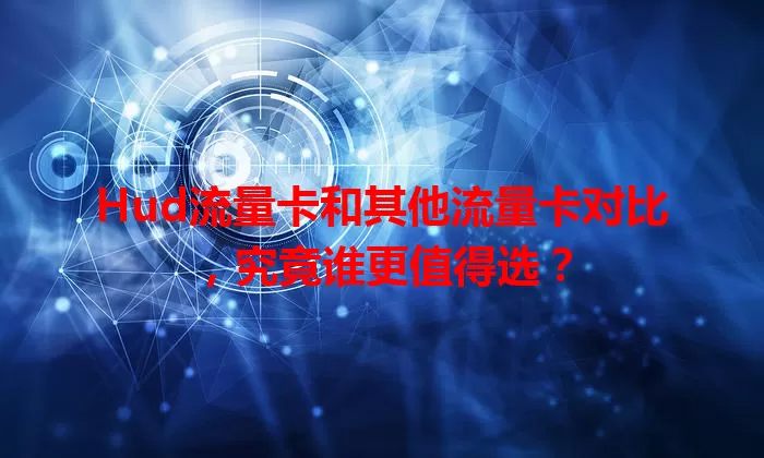 Hud流量卡和其他流量卡对比，究竟谁更值得选？