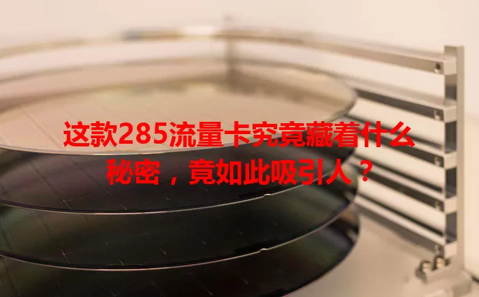 这款285流量卡究竟藏着什么秘密，竟如此吸引人？