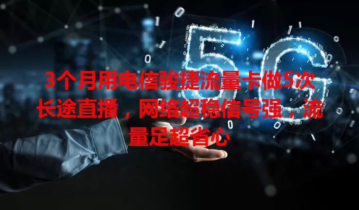 3个月用电信骏捷流量卡做5次长途直播，网络超稳信号强，流量足超省心