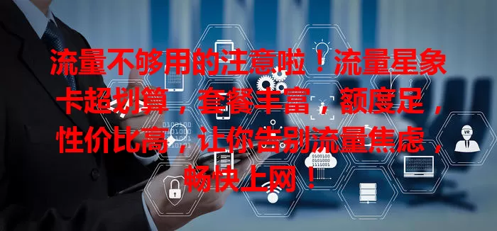 流量不够用的注意啦！流量星象卡超划算，套餐丰富，额度足，性价比高，让你告别流量焦虑，畅快上网！
