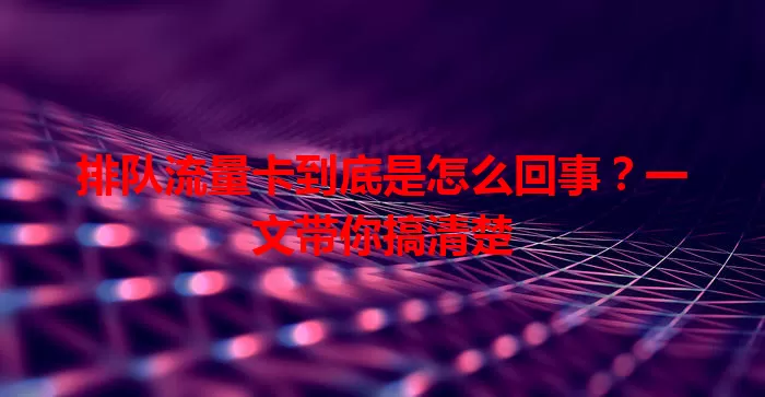 排队流量卡到底是怎么回事？一文带你搞清楚
