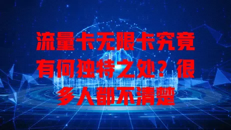 流量卡无限卡究竟有何独特之处？很多人都不清楚