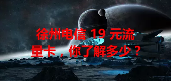 徐州电信 19 元流量卡，你了解多少？