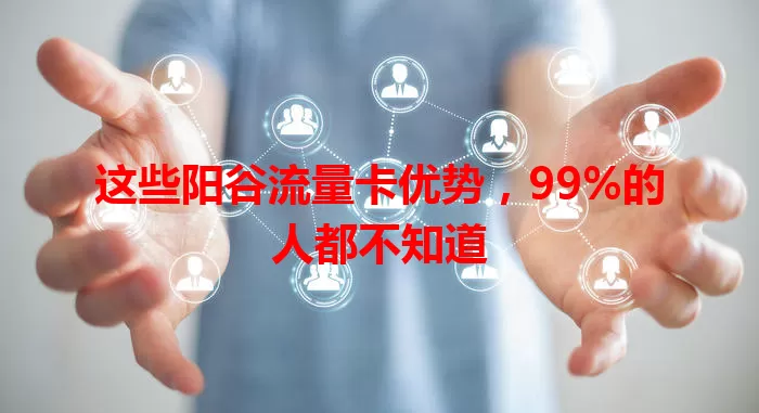 这些阳谷流量卡优势，99%的人都不知道