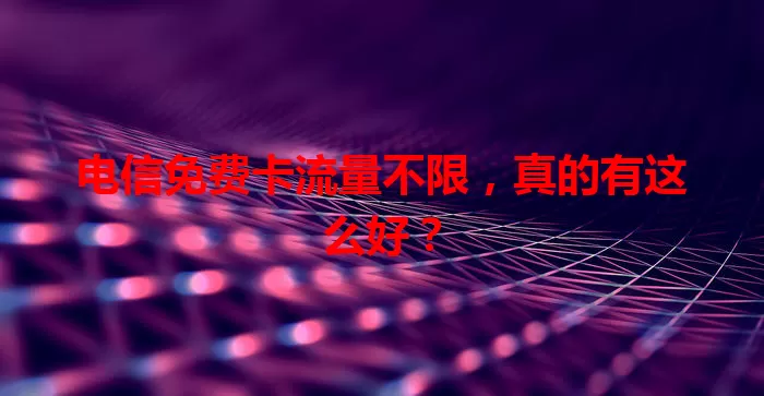 电信免费卡流量不限，真的有这么好？