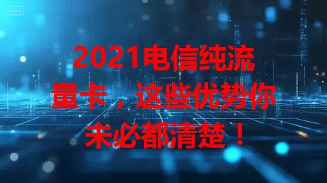 2021电信纯流量卡，这些优势你未必都清楚！