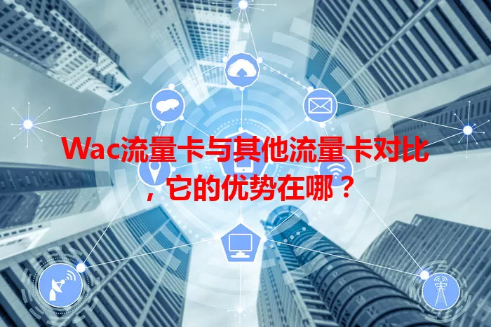 Wac流量卡与其他流量卡对比，它的优势在哪？