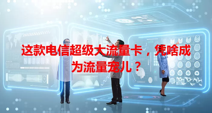 这款电信超级大流量卡，凭啥成为流量宠儿？