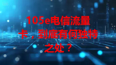 105e电信流量卡，到底有何独特之处？