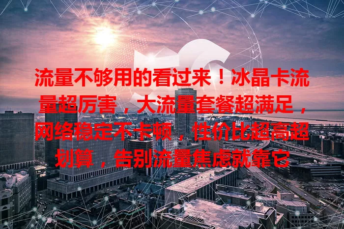 流量不够用的看过来！冰晶卡流量超厉害，大流量套餐超满足，网络稳定不卡顿，性价比超高超划算，告别流量焦虑就靠它