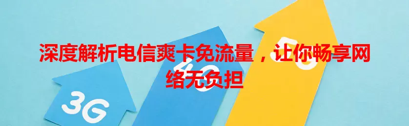 深度解析电信爽卡免流量，让你畅享网络无负担