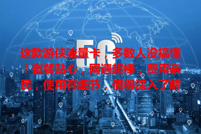 这款游侠流量卡，多数人没搞懂！套餐贴心，网速超棒，费用亲民，使用有细节，值得深入了解