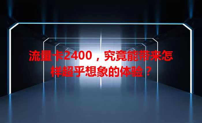 流量卡2400，究竟能带来怎样超乎想象的体验？