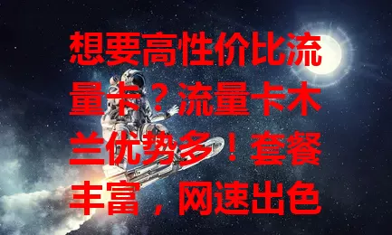 想要高性价比流量卡？流量卡木兰优势多！套餐丰富，网速出色，费用亲民，是你的优质之选！