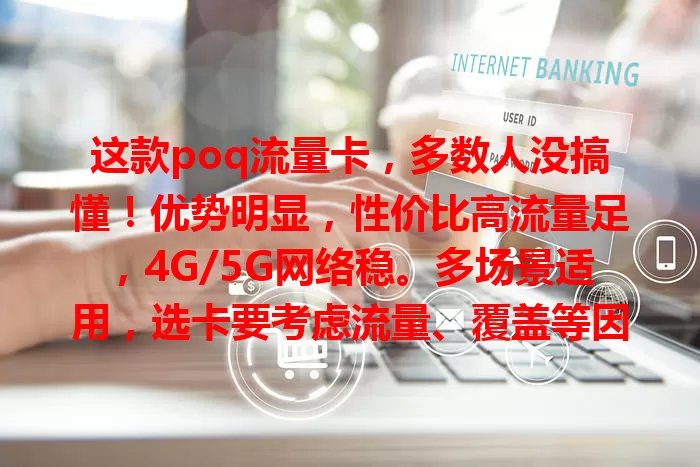 这款poq流量卡，多数人没搞懂！优势明显，性价比高流量足，4G/5G网络稳。多场景适用，选卡要考虑流量、覆盖等因素，了解后就能畅享网络