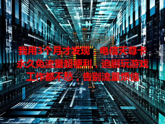 我用3个月才发现，电信天尊卡永久免流量超便利，追剧玩游戏工作都不愁，告别流量烦恼